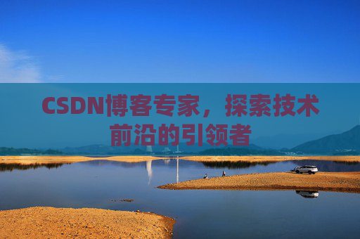 CSDN博客专家，探索技术前沿的引领者